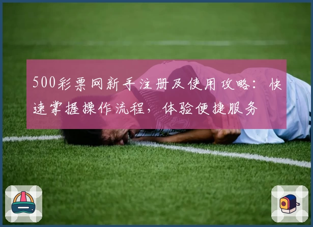 500彩票网新手注册及使用攻略：快速掌握操作流程，体验便捷服务