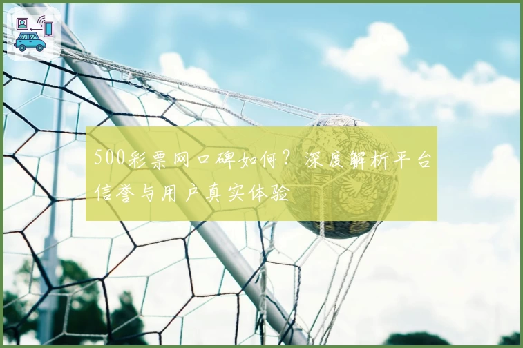 500彩票网口碑如何？深度解析平台信誉与用户真实体验