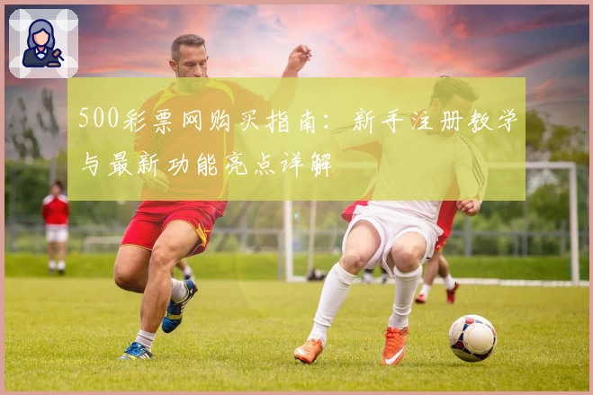 500彩票网购买指南：新手注册教学与最新功能亮点详解