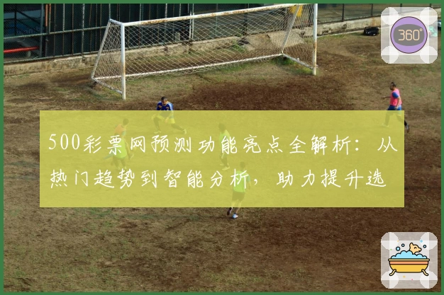 500彩票网预测功能亮点全解析：从热门趋势到智能分析，助力提升选号效率