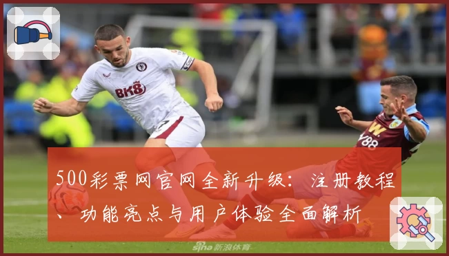 500彩票网官网全新升级：注册教程、功能亮点与用户体验全面解析