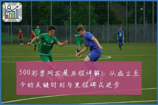 500彩票网发展历程详解：从成立至今的关键时刻与里程碑式进步