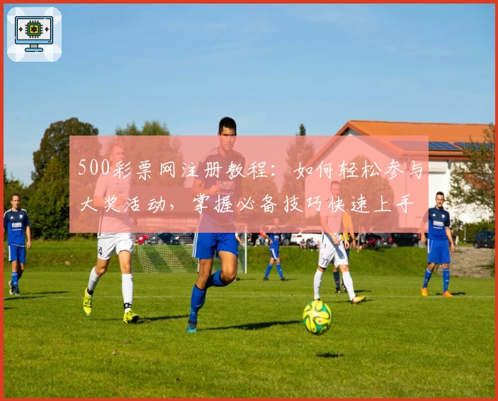 500彩票网注册教程：如何轻松参与大奖活动，掌握必备技巧快速上手