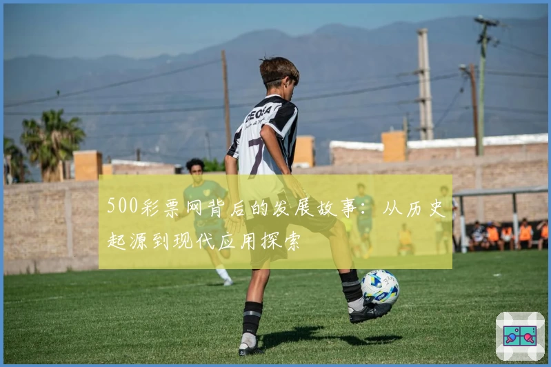 500彩票网背后的发展故事：从历史起源到现代应用探索