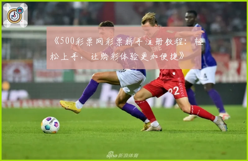 《500彩票网彩票新手注册教程：轻松上手，让购彩体验更加便捷》