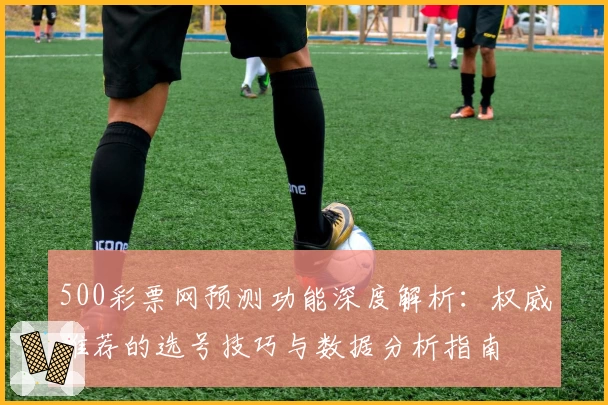 500彩票网预测功能深度解析：权威推荐的选号技巧与数据分析指南