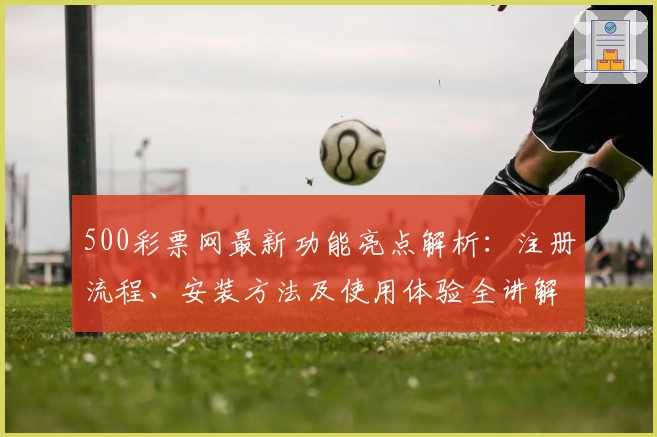 500彩票网最新功能亮点解析：注册流程、安装方法及使用体验全讲解