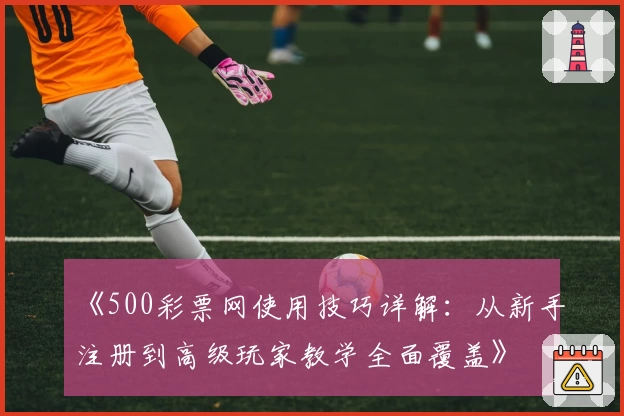 《500彩票网使用技巧详解：从新手注册到高级玩家教学全面覆盖》