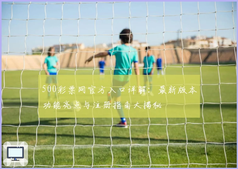 500彩票网官方入口详解：最新版本功能亮点与注册指南大揭秘