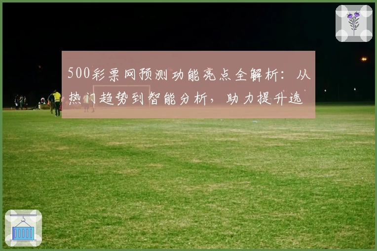500彩票网预测功能亮点全解析：从热门趋势到智能分析，助力提升选号效率