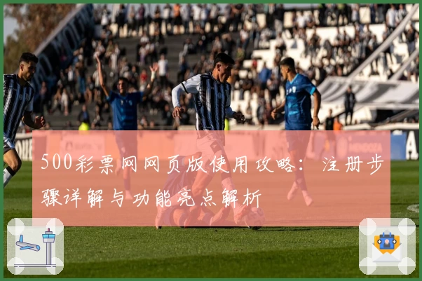 500彩票网网页版使用攻略:注册步骤详解与功能亮点解析