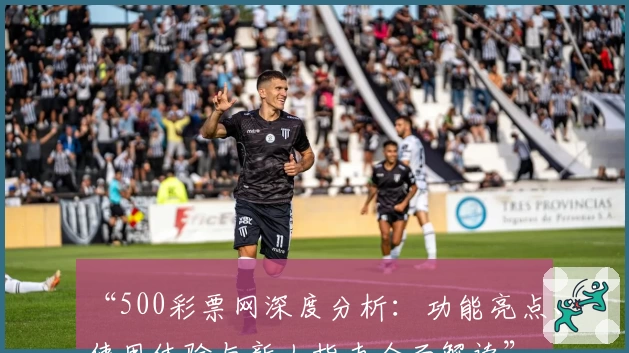 “500彩票网深度分析：功能亮点、使用体验与新人指南全面解读”