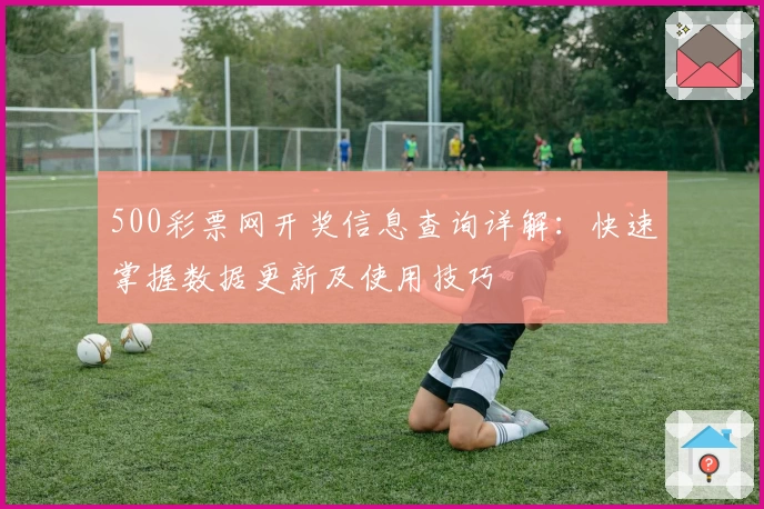 500彩票网开奖信息查询详解：快速掌握数据更新及使用技巧