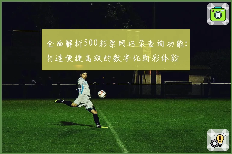 全面解析500彩票网记录查询功能：打造便捷高效的数字化购彩体验