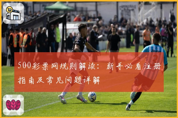 500彩票网规则解读：新手必看注册指南及常见问题详解