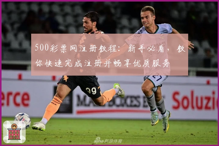 500彩票网注册教程：新手必看，教你快速完成注册并畅享优质服务