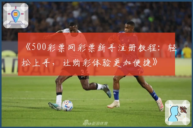 《500彩票网彩票新手注册教程：轻松上手，让购彩体验更加便捷》