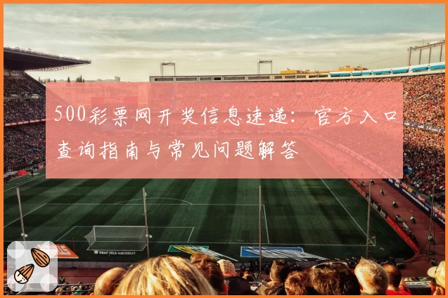 500彩票网开奖信息速递：官方入口查询指南与常见问题解答