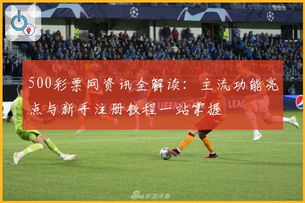 500彩票网资讯全解读:主流功能亮点与新手注册教程一站掌握