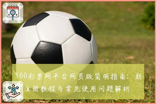 500彩票网平台网页版简明指南：新手注册教程与常见使用问题解析