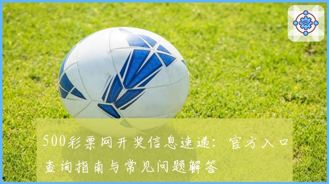 500彩票网开奖信息速递：官方入口查询指南与常见问题解答