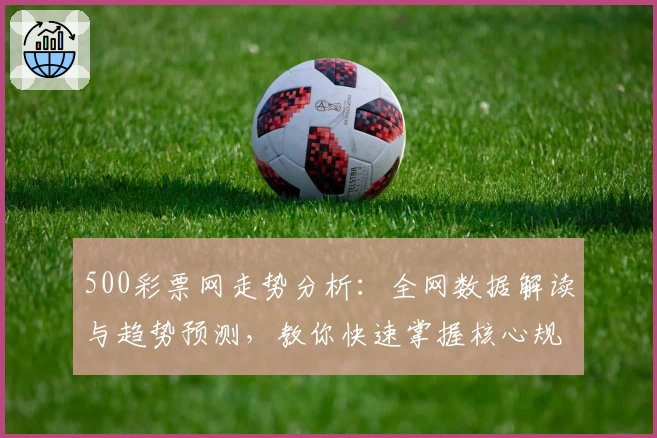 500彩票网走势分析：全网数据解读与趋势预测，教你快速掌握核心规律