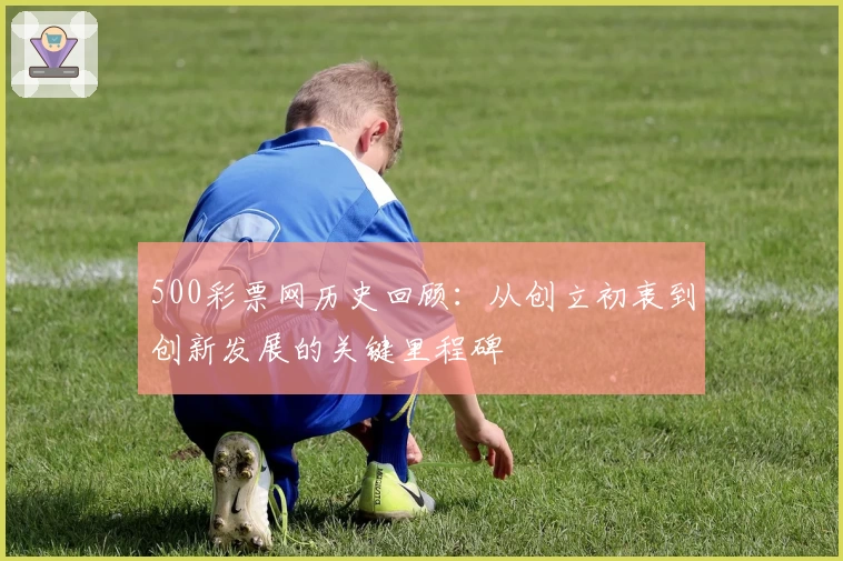 500彩票网历史回顾：从创立初衷到创新发展的关键里程碑