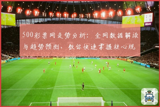 500彩票网走势分析：全网数据解读与趋势预测，教你快速掌握核心规律