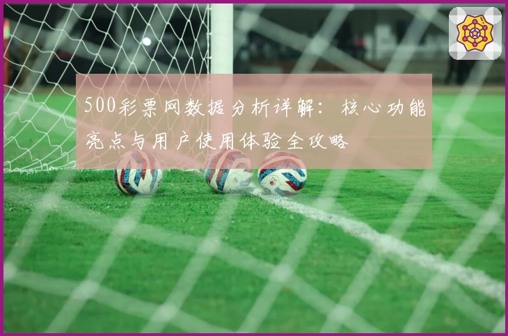 500彩票网数据分析详解：核心功能亮点与用户使用体验全攻略