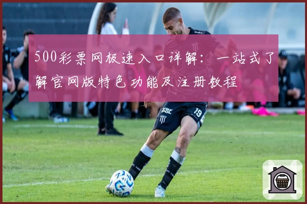 500彩票网极速入口详解：一站式了解官网版特色功能及注册教程