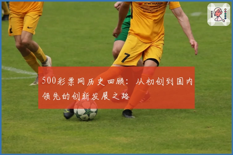 500彩票网历史回顾：从初创到国内领先的创新发展之路