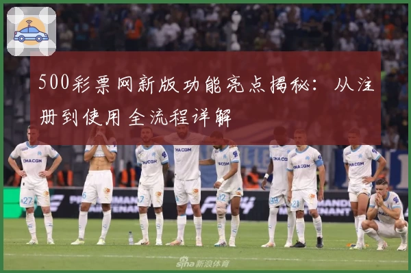 500彩票网新版功能亮点揭秘：从注册到使用全流程详解
