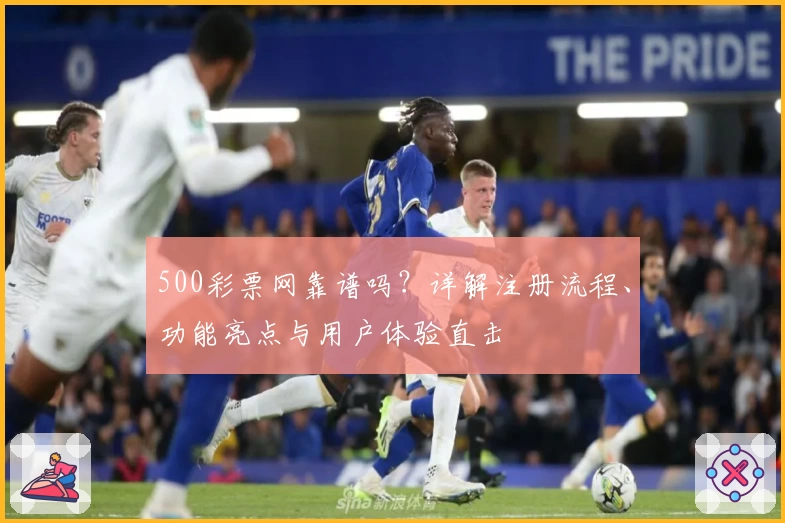500彩票网靠谱吗？详解注册流程、功能亮点与用户体验直击