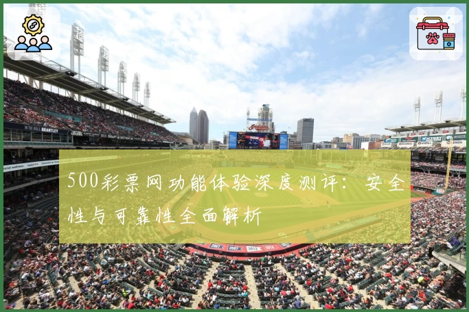 500彩票网功能体验深度测评：安全性与可靠性全面解析