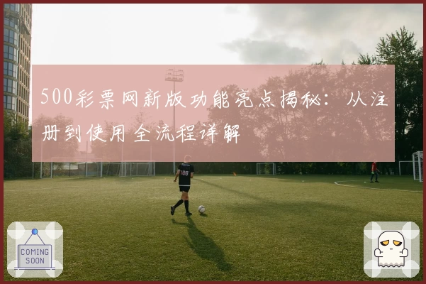 500彩票网新版功能亮点揭秘：从注册到使用全流程详解