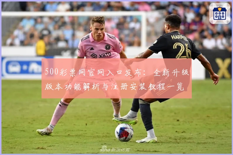 500彩票网官网入口发布:全新升级版本功能解析与注册安装教程一览