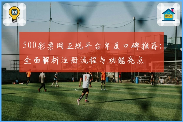 500彩票网正规平台年度口碑推荐：全面解析注册流程与功能亮点