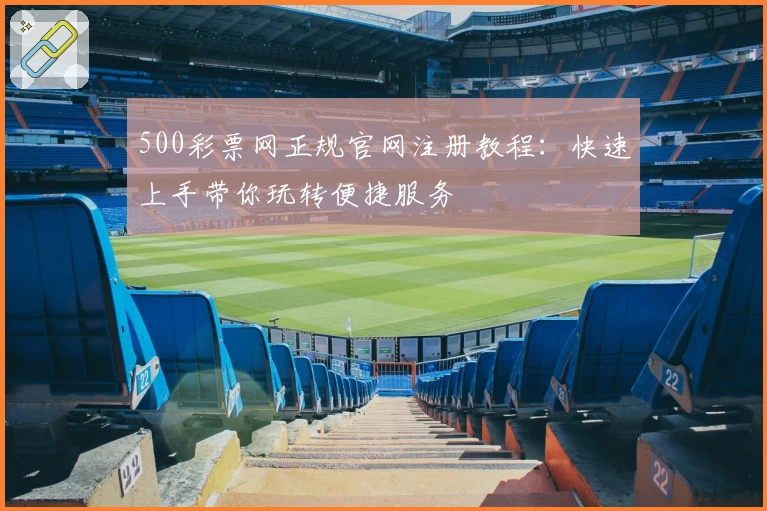500彩票网正规官网注册教程：快速上手带你玩转便捷服务