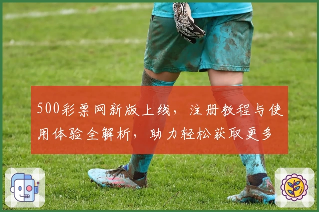 500彩票网新版上线，注册教程与使用体验全解析，助力轻松获取更多服务