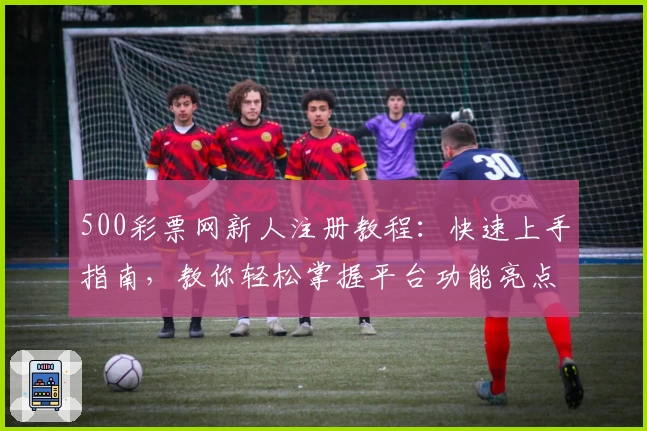 500彩票网新人注册教程：快速上手指南，教你轻松掌握平台功能亮点