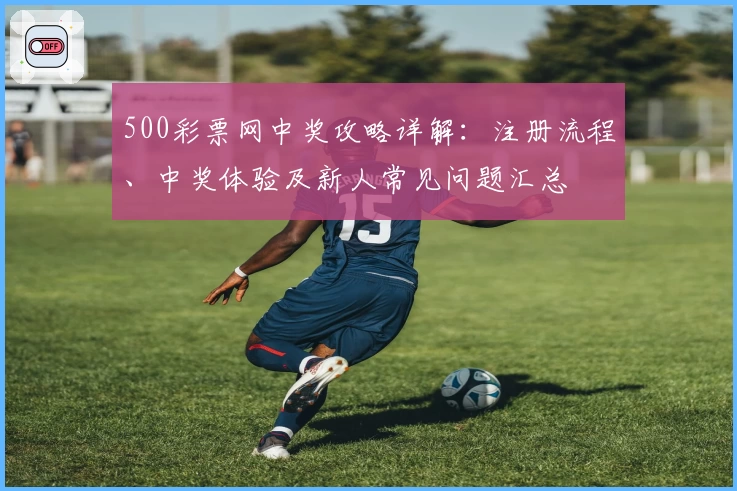 500彩票网中奖攻略详解：注册流程、中奖体验及新人常见问题汇总