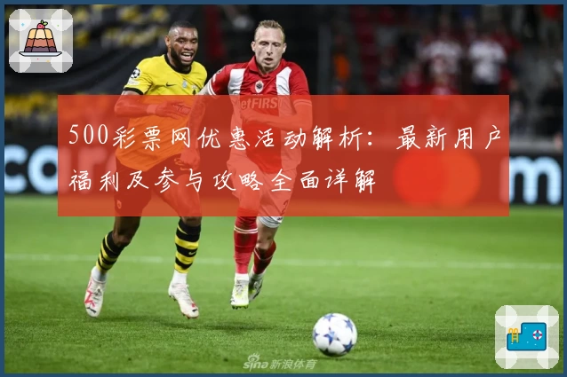 500彩票网优惠活动解析：最新用户福利及参与攻略全面详解
