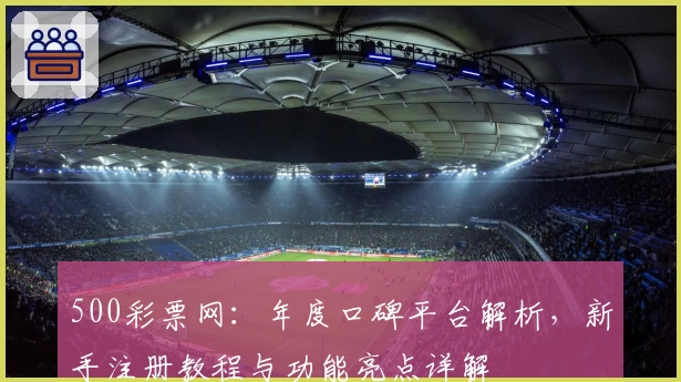 500彩票网：年度口碑平台解析，新手注册教程与功能亮点详解