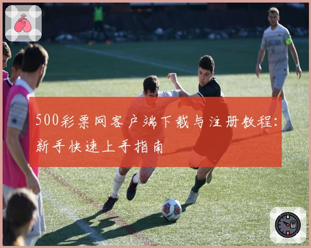 500彩票网客户端下载与注册教程：新手快速上手指南