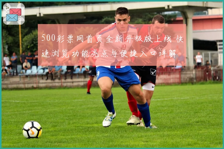 500彩票网首页全新升级版上线 快速浏览功能亮点与便捷入口详解